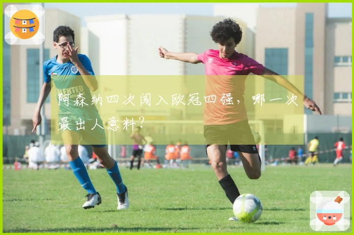 阿森纳四次闯入欧冠四强，哪一次最出人意料？