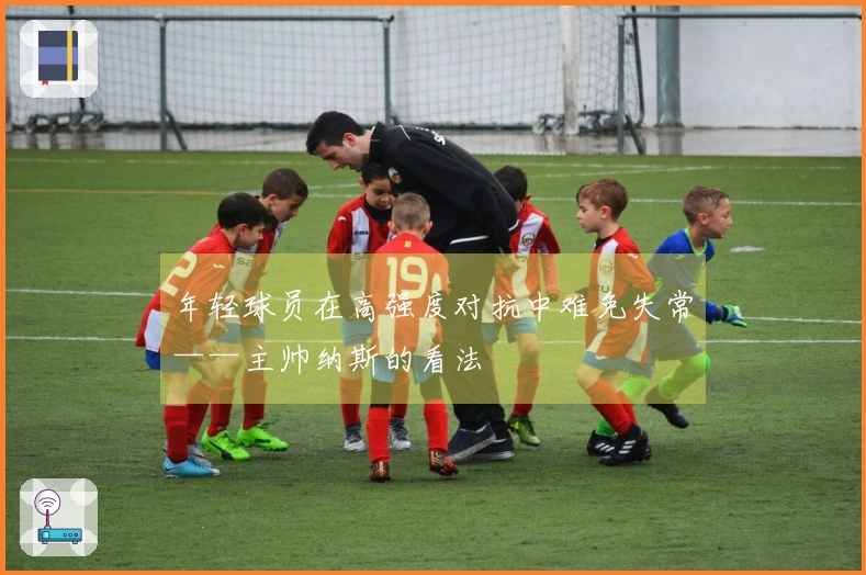 年轻球员在高强度对抗中难免失常——主帅纳斯的看法