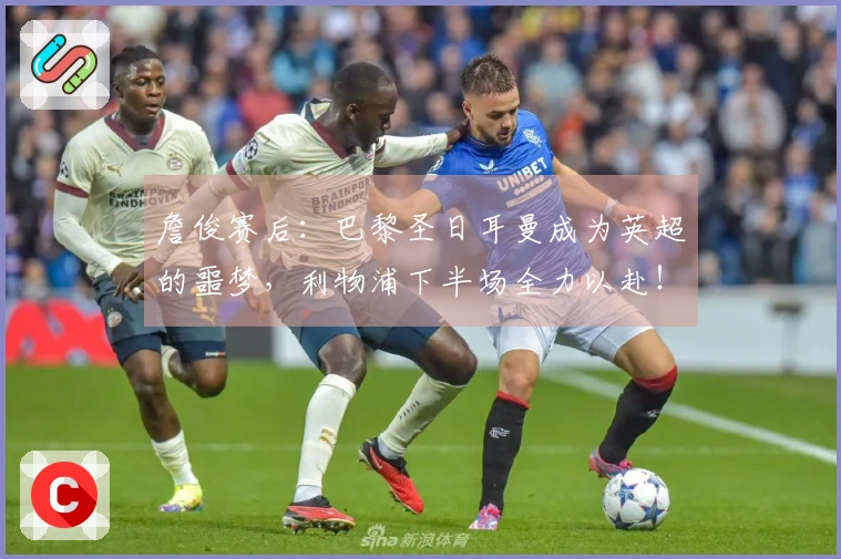詹俊赛后：巴黎圣日耳曼成为英超的噩梦，利物浦下半场全力以赴！