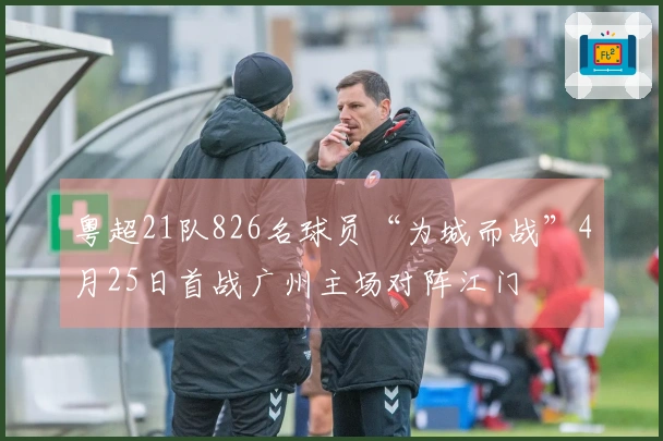 粤超21队826名球员“为城而战”4月25日首战广州主场对阵江门