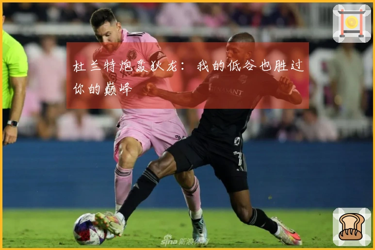 杜兰特炮轰狄龙：我的低谷也胜过你的巅峰