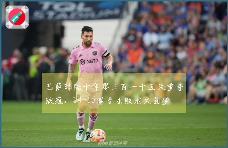 巴萨时隔十年零三百一十五天重夺欧冠，14-15赛季击败尤文圆梦