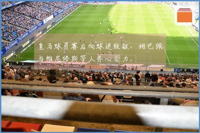 皇马球员赛后向球迷致敬，姆巴佩与维尼修斯等人齐心合力。