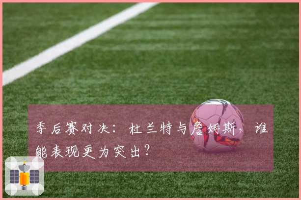 季后赛对决：杜兰特与詹姆斯，谁能表现更为突出？