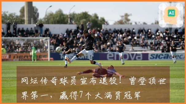 网坛传奇球员宣布退役！曾登顶世界第一，赢得7个大满贯冠军