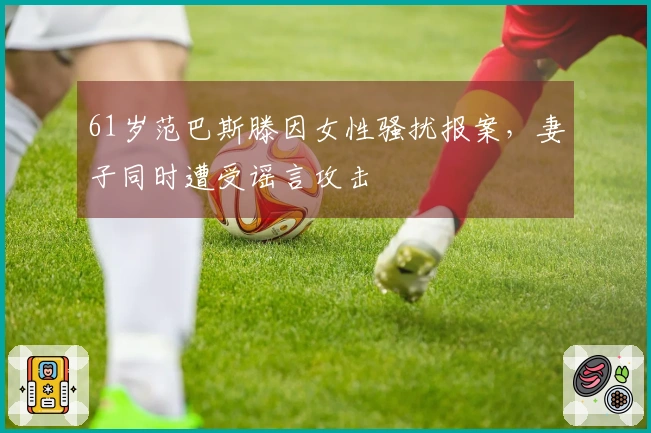 61岁范巴斯滕因女性骚扰报案，妻子同时遭受谣言攻击