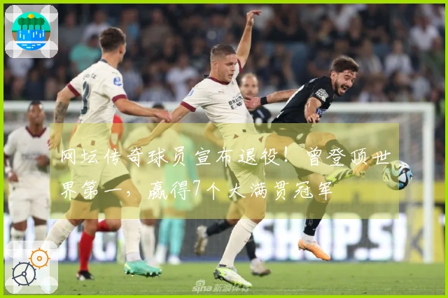 网坛传奇球员宣布退役！曾登顶世界第一，赢得7个大满贯冠军