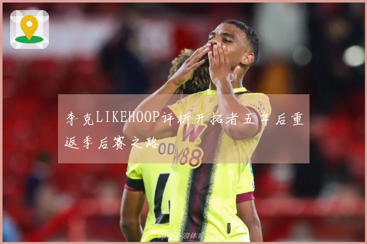 李克LIKEHOOP评析开拓者五年后重返季后赛之路