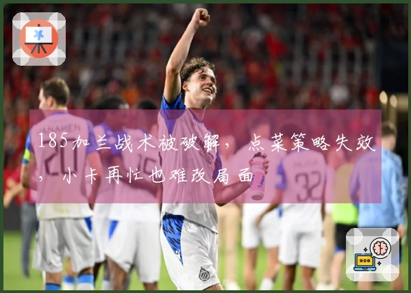 185加兰战术被破解，点菜策略失效，小卡再忙也难改局面