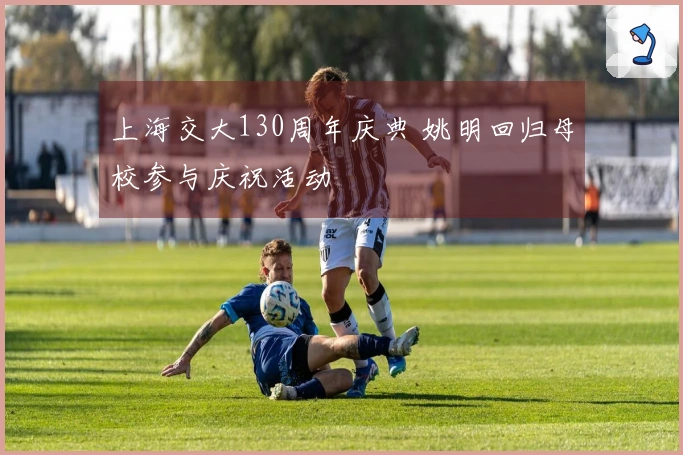 上海交大130周年庆典 姚明回归母校参与庆祝活动