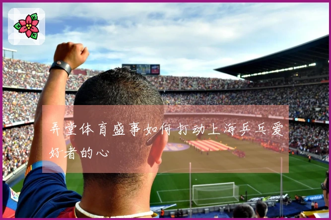 弄堂体育盛事如何打动上海乒乓爱好者的心