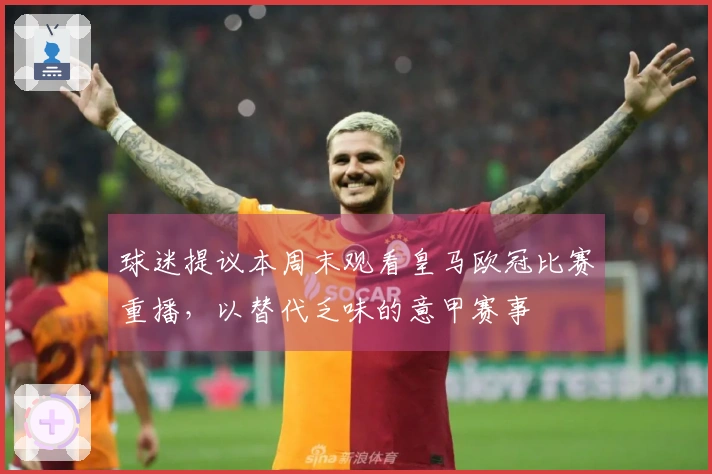 球迷提议本周末观看皇马欧冠比赛重播，以替代乏味的意甲赛事
