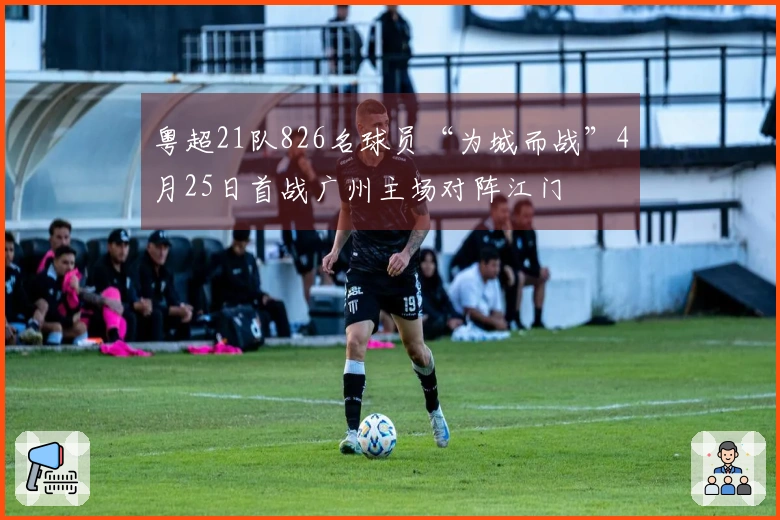 粤超21队826名球员“为城而战”4月25日首战广州主场对阵江门