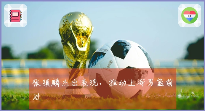 张镇麟杰出表现，推动上海男篮前进