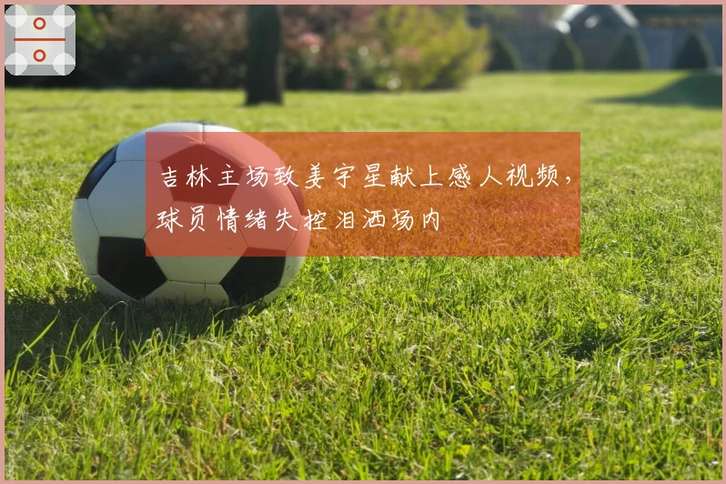 吉林主场致姜宇星献上感人视频，球员情绪失控泪洒场内
