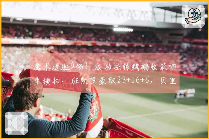 魔术连胜9场！成功逆转鹈鹕收获四季横扫，班凯罗豪取23+16+6，贝里克贡献32+6