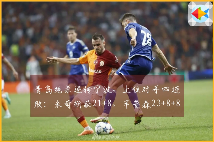 青岛绝杀逆转宁波，止住对手四连败：米奇斩获21+8，辛普森23+8+8遗憾未能反超