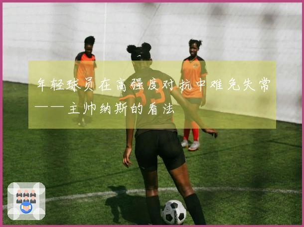 年轻球员在高强度对抗中难免失常——主帅纳斯的看法