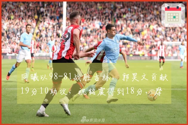 同曦以98-81战胜吉林，郭昊文贡献19分10助攻，祝铭震得到18分，摩尔为球队贡献21分