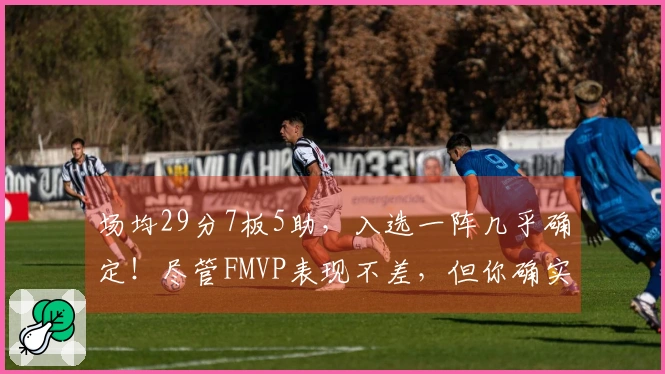 场均29分7板5助，入选一阵几乎确定！尽管FMVP表现不差，但你确实被过于看重了