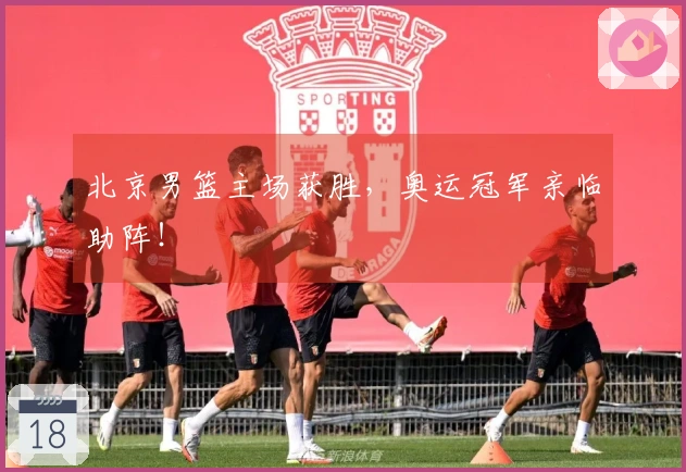 北京男篮主场获胜，奥运冠军亲临助阵！