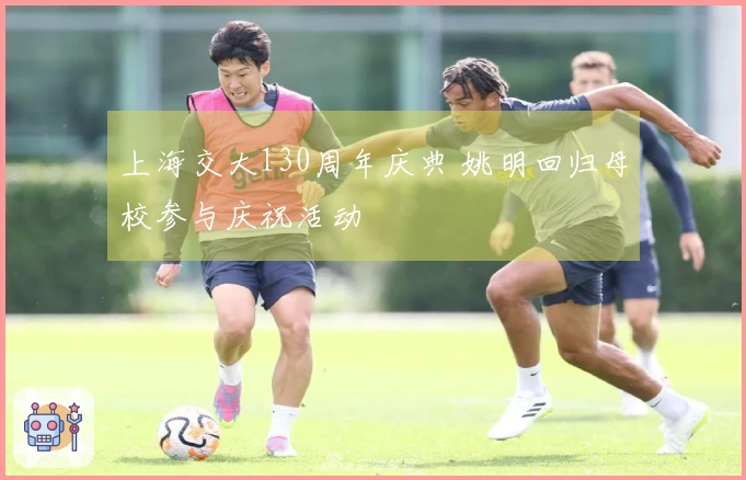上海交大130周年庆典 姚明回归母校参与庆祝活动