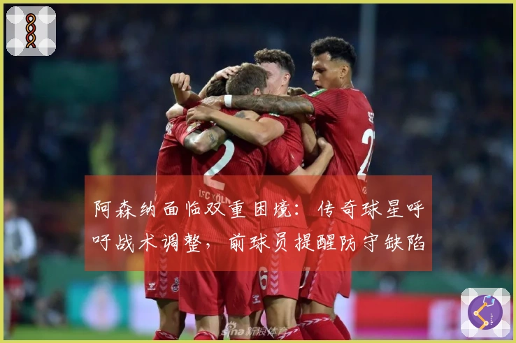 阿森纳面临双重困境：传奇球星呼吁战术调整，前球员提醒防守缺陷