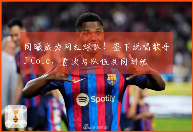同曦成为网红球队！签下说唱歌手J Cole，首次与队伍共同训练